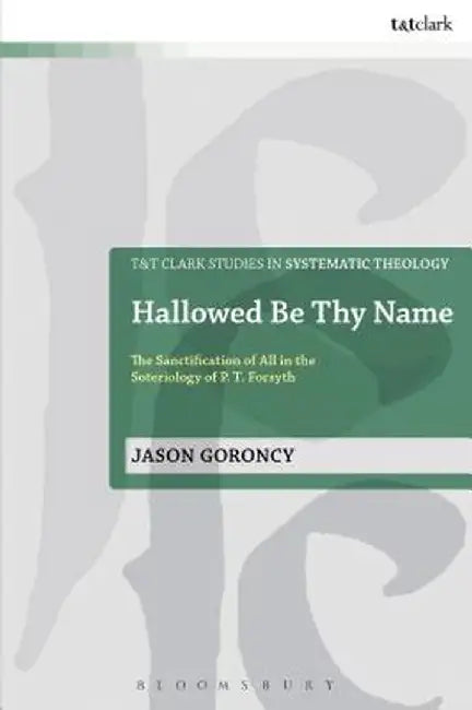 Hallowed Be Thy Name: The Sanctification of All in the Soteriology of P. T. Forsyth by Jason Goroncy