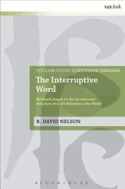 The Interruptive Word: Eberhard Jungel on the Sacramental Structure of God's Relation to the World by R. David Nelson