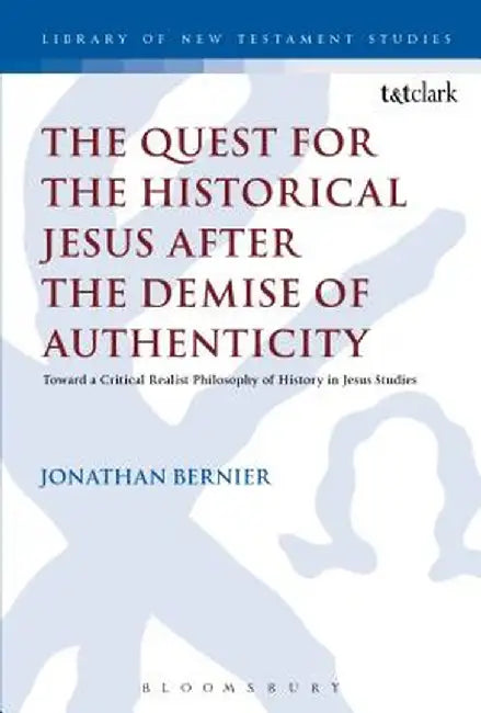 The Quest for the Historical Jesus After the Demise of Authenticity: Toward a Critical Realist Philosophy of History in Jesus Studies by Jonathan Bernier