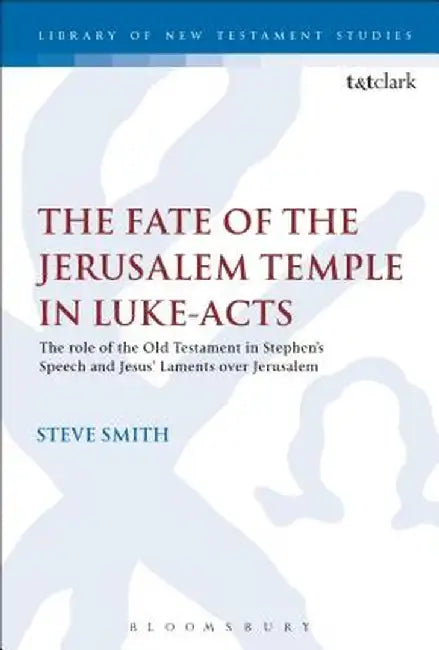 The Fate of the Jerusalem Temple in Luke-Acts: An Intertextual Approach to Jesus' Laments Over Jerusalem and Stephen's Speech by Steve Smith