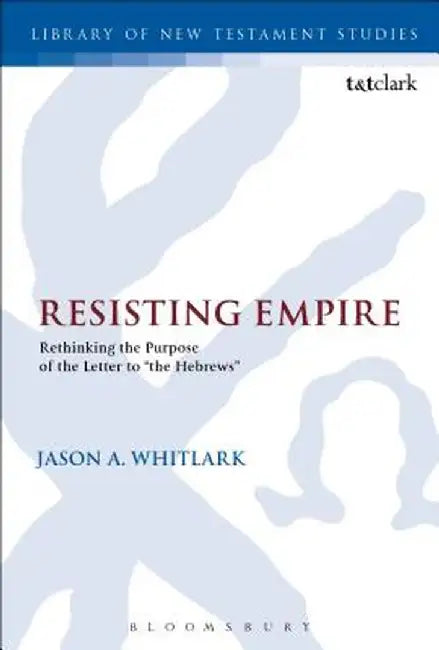 Resisting Empire: Rethinking the Purpose of the Letter to "The Hebrews" by Jason A. Whitlark