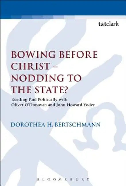 Bowing Before Christ - Nodding to the State?: Reading Paul Politically with Oliver O'Donovan and John Howard Yoder by Dorothea H. Bertschmann
