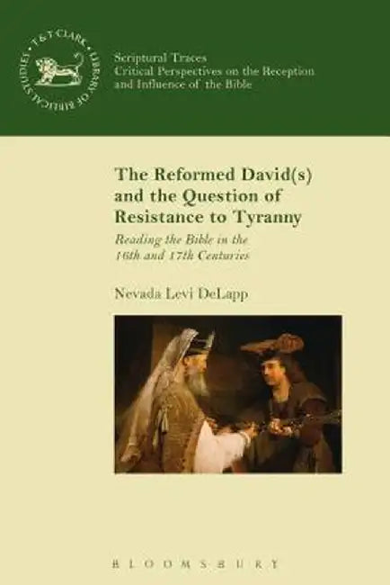The Reformed David(s) and the Question of Resistance to Tyranny: Reading the Bible in the 16th and 17th Centuries by Nevada Levi Delapp