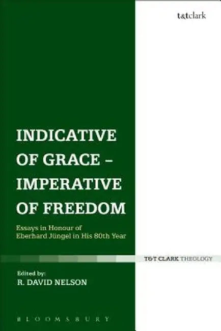 Indicative of Grace - Imperative of Freedom: Essays in Honour of Eberhard Jungel in His 80th Year by R. David Nelson