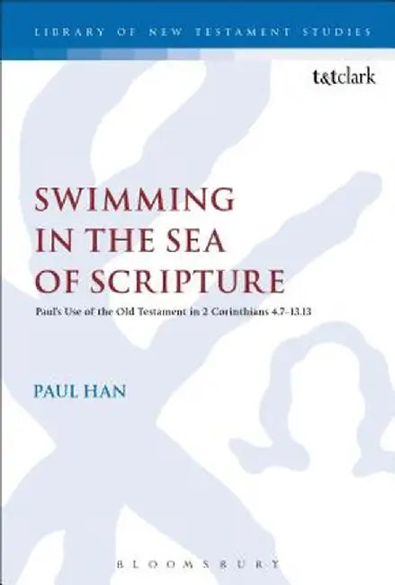 Swimming in the Sea of Scripture: Paul's Use of the Old Testament in 2 Corinthians 4:7-13:13 by Paul Han