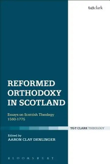 Reformed Orthodoxy in Scotland: Essays on Scottish Theology 1560-1775 by Aaron Clay Denlinger