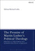 The Promise of Martin Luther's Political Theology: Freeing Luther from the Modern Political Narrative by Michael Richard Laffin