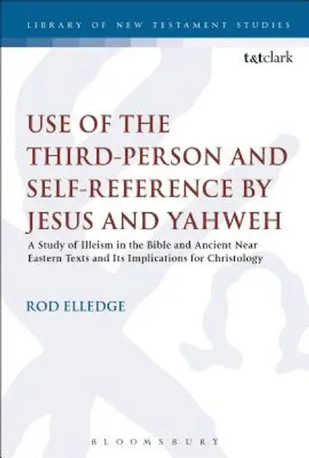 Use of the Third Person for Self-Reference by Jesus and Yahweh: A Study of Illeism in the Bible and Ancient Near Eastern Texts and Its Implications fo by Rod Elledge