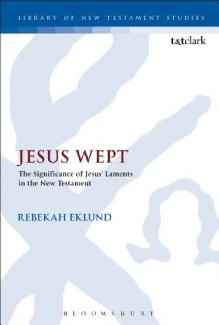 Jesus Wept: The Significance of Jesus' Laments in the New Testament by Rebekah Eklund