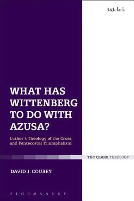What Has Wittenberg to Do with Azusa?: Luther's Theology of the Cross and Pentecostal Triumphalism by David J. Courey