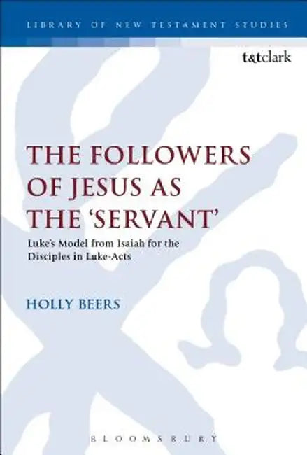 The Followers of Jesus as the 'Servant': Luke's Model from Isaiah for the Disciples in Luke-Acts by Holly Beers