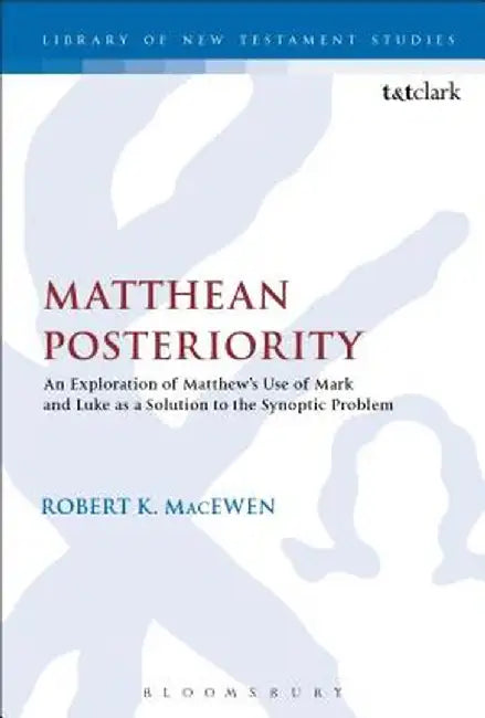 Matthean Posteriority: An Exploration of Matthew's Use of Mark and Luke as a Solution to the Synoptic Problem by Robert K. Macewen