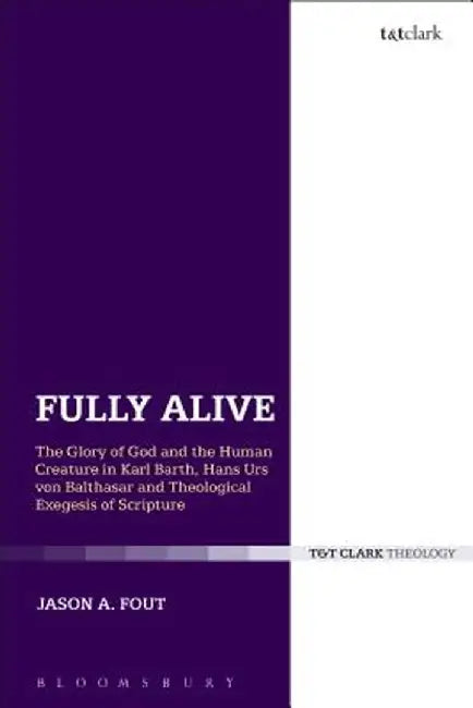 Fully Alive: The Glory of God and the Human Creature in Karl Barth, Hans Urs Von Balthasar and Theological Exegesis of Scripture by Jason A. Fout