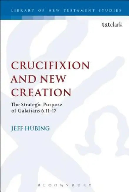 Crucifixion and New Creation: The Strategic Purpose of Galatians 6.11-17 by Jeff Hubing