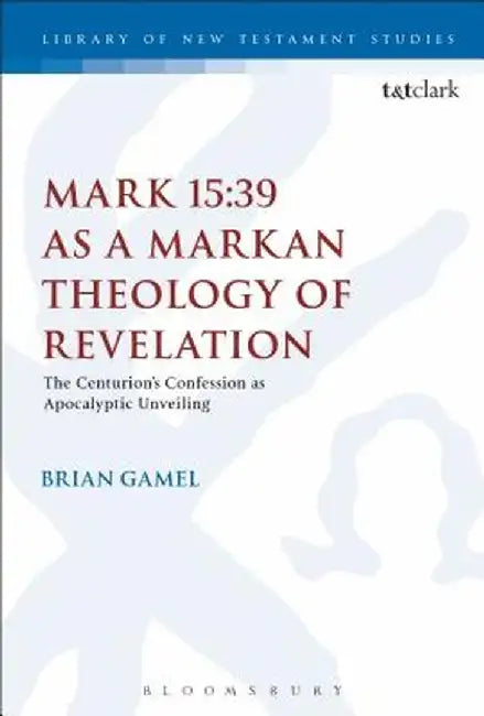 Mark 15: 39 as a Markan Theology of Revelation: The Centurion's Confession as Apocalyptic Unveiling by Brian K. Gamel
