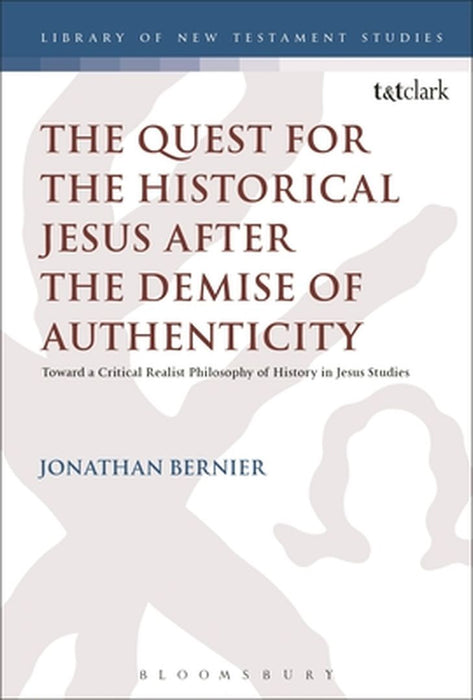The Quest for the Historical Jesus After the Demise of Authenticity: Toward a Critical Realist Philosophy of History in Jesus Studies by Jonathan Bernier