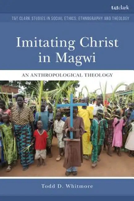 Imitating Christ in Magwi: An Anthropological Theology by Todd Whitmore