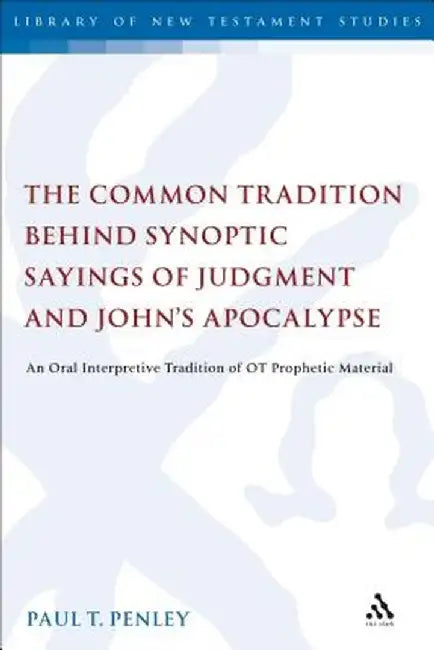 The Common Tradition Behind Synoptic Sayings of Judgment and John's Apocalypse: An Oral Interpretive Tradition of Old Testament Prophetic Material by Paul T. Penley