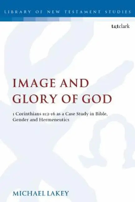 Image and Glory of God: 1 Corinthians 11:2-16 as a Case Study in Bible, Gender and Hermeneutics by Michael Lakey
