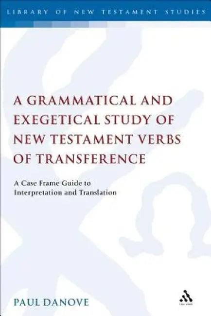 A Grammatical and Exegetical Study of New Testament Verbs of Transference: A Case Frame Guide to Interpretation and Translation by Paul L. Danove