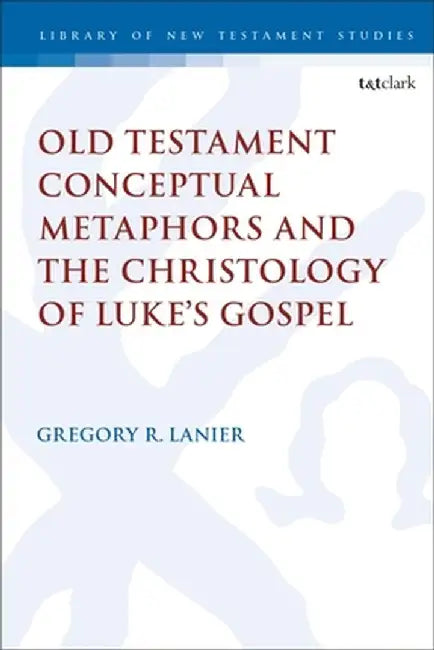 Old Testament Conceptual Metaphors and the Christology of Luke's Gospel by Gregory R. Lanier