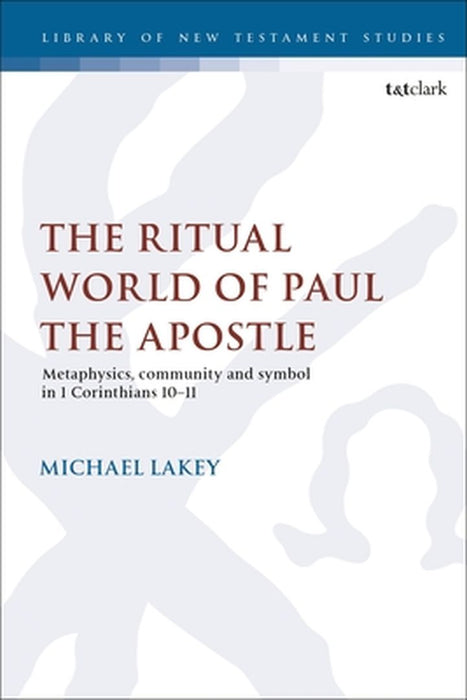 The Ritual World of Paul the Apostle: Metaphysics, Community and Symbol in 1 Corinthians 10-11 by Michael Lakey
