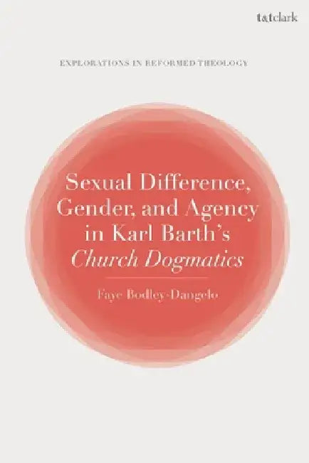 Sexual Difference, Gender, and Agency in Karl Barth's Church Dogmatics by Faye Bodley-Dangelo