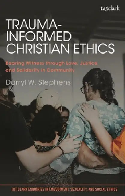 Trauma-Informed Christian Ethics: Bearing Witness through Love, Justice, and Solidarity in Community by Darryl W. Stephens