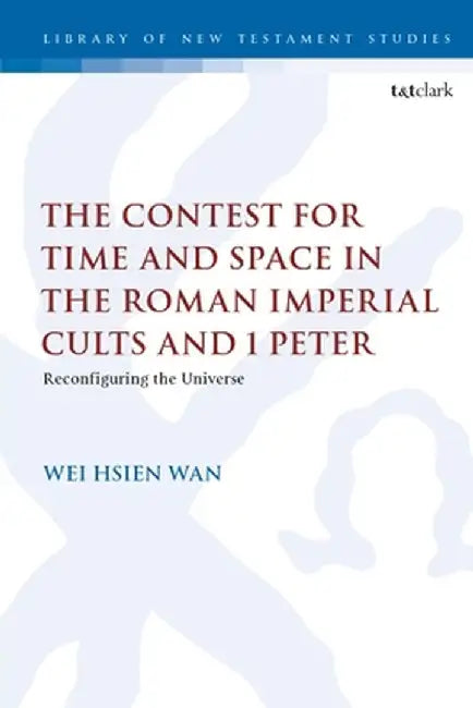 The Contest for Time and Space in the Roman Imperial Cults and 1 Peter: Reconfiguring the Universe by Wei Hsien Wan