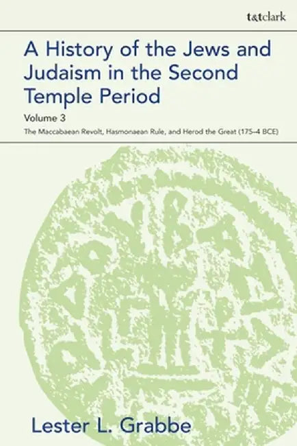 A History of the Jews and Judaism in the Second Temple Period, Volume 3: The Maccabaean Revolt, Hasmonaean Rule, and Herod the Great (175-4 Bce) by Lester L. Grabbe