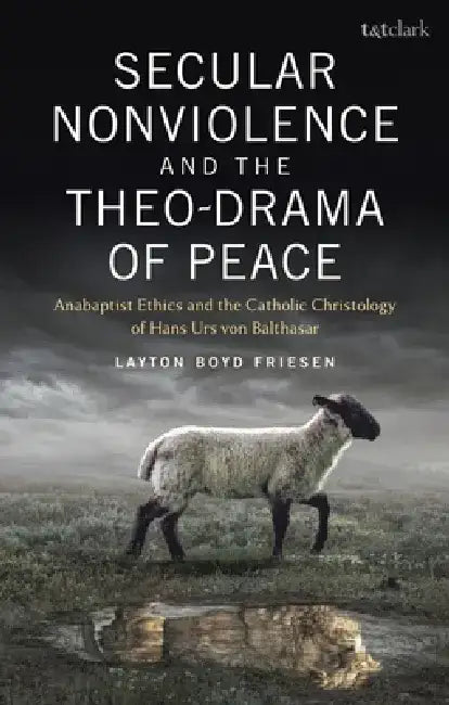 Secular Nonviolence and the Theo-Drama of Peace: Anabaptist Ethics and the Catholic Christology of Hans Urs Von Balthasar by Layton Boyd Friesen