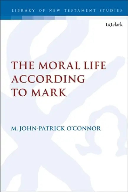 The Moral Life According to Mark by M. John-Patrick O'Connor