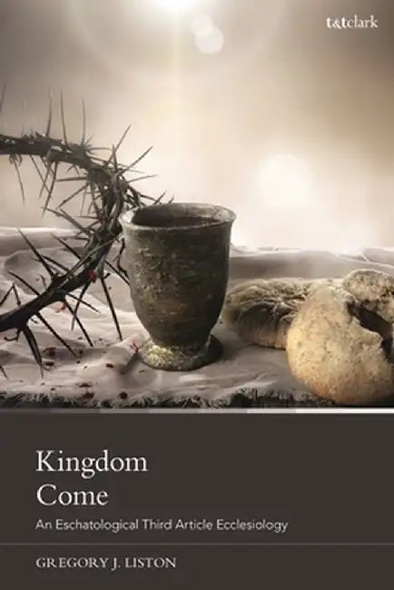 Kingdom Come: An Eschatological Third Article Ecclesiology by Gregory J. Liston
