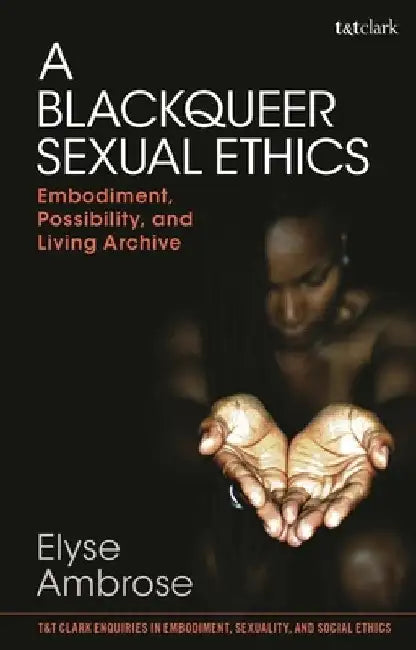 A Blackqueer Sexual Ethics: Embodiment, Possibility, and Living Archive by Elyse Ambrose