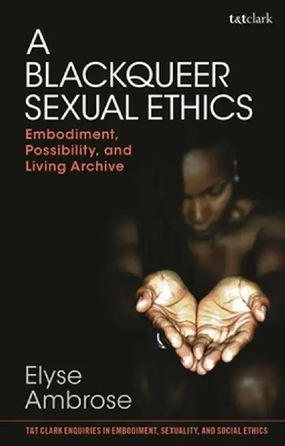 A Blackqueer Sexual Ethics: Embodiment, Possibility, and Living Archive by Elyse Ambrose