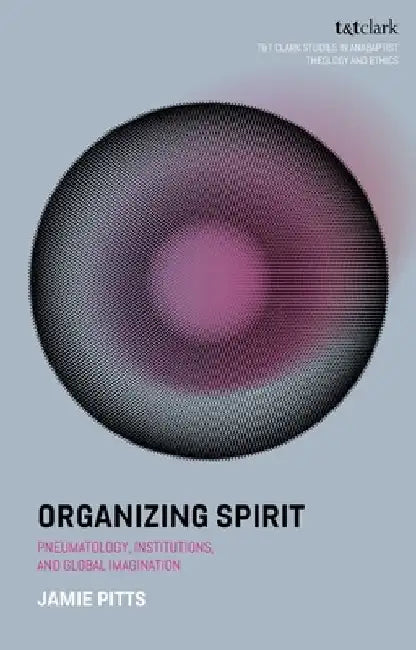 Organizing Spirit: Pneumatology, Institutions, and Global Imagination by Jamie (Anabaptist Mennonite Seminary, USA) Pitts