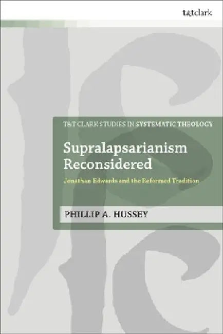Supralapsarianism Reconsidered: Jonathan Edwards and the Reformed Tradition by Phillip A. Hussey