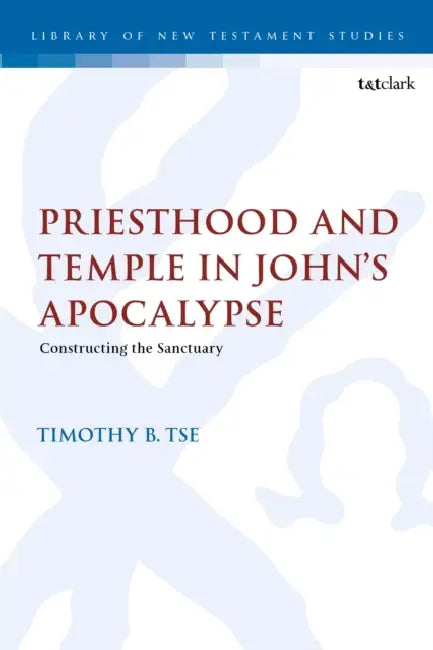 Priesthood and Temple in John's Apocalypse: Constructing the Sanctuary by Timothy B. Tse