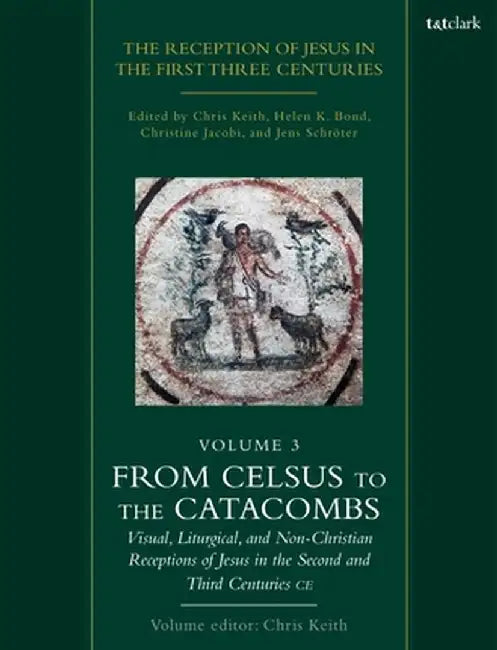The Reception of Jesus in the First Three Centuries: Volume 3: From Celsus to the Catacombs: Visual, Liturgical, and Non-Christian Receptions of Jesus by Chris Keith