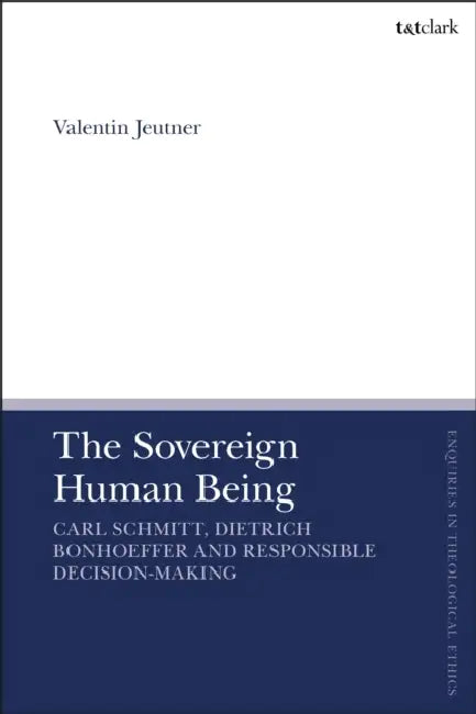 The Sovereign Human Being: Carl Schmitt, Dietrich Bonhoeffer and Responsible Decision-Making by Valentin Jeutner