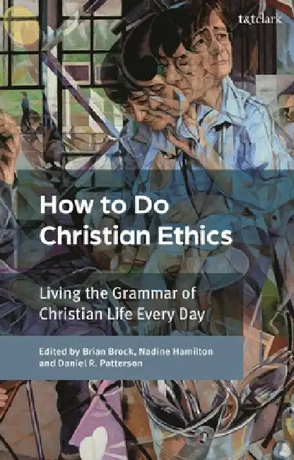 How to Do Christian Ethics: Living Everyday in the Grammar of Christian Life by Brian Brock