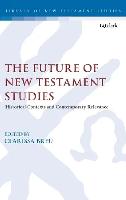 The Future of New Testament Studies: Historical Contexts and Contemporary Relevance by Clarissa Breu, Chris Keith