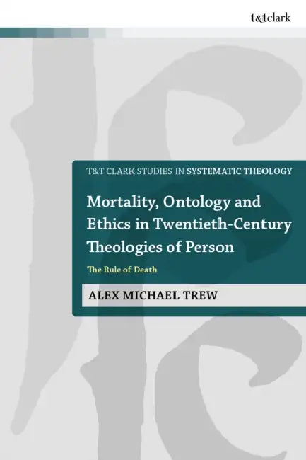 Mortality, Ontology and Ethics in Twentieth-Century Theologies of Person: The Rule of Death by Alex Michael Trew, Rowan Williams