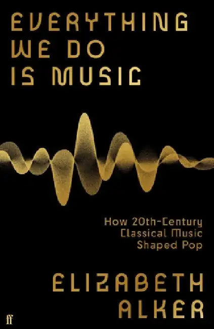 Everything We Do is Music: How 20th-Century Classical Music Shaped Pop by Elizabeth Alker
