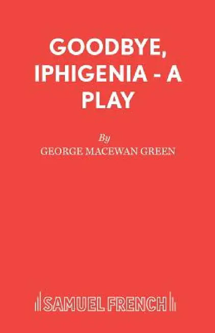 Goodbye, Iphigenia - A Play by George MacEwan Green