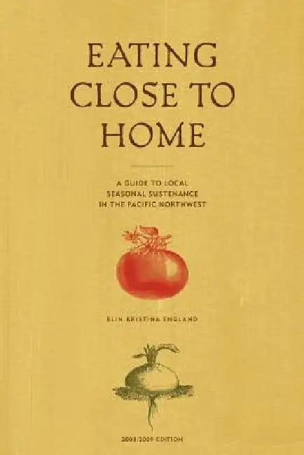 Eating Close to Home: A Guide to Local Seasonal Sustenance in the Pacific Northwest by Elin England