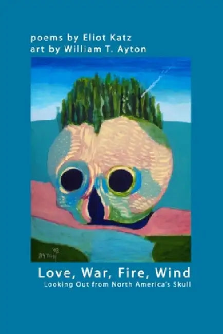 Love, War, Fire, Wind: Looking Out from North America's Skull by Eliot Katz, William T. Ayton
