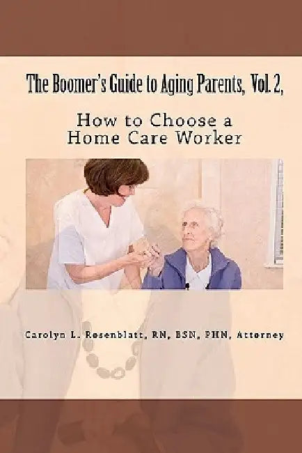 The Boomer's Guide to Aging Parents, Vol. 2,: How to Choose a Home Care Worker by R. N. Attorney Carolyn L. Rosenblatt
