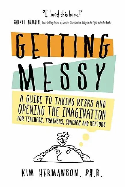 Getting Messy: A Guide to Taking Risks and Opening the Imagination for Teachers, Trainers, Coaches and Mentors for Teachers, Trainers, Coaches and Men by Kim Hermanson