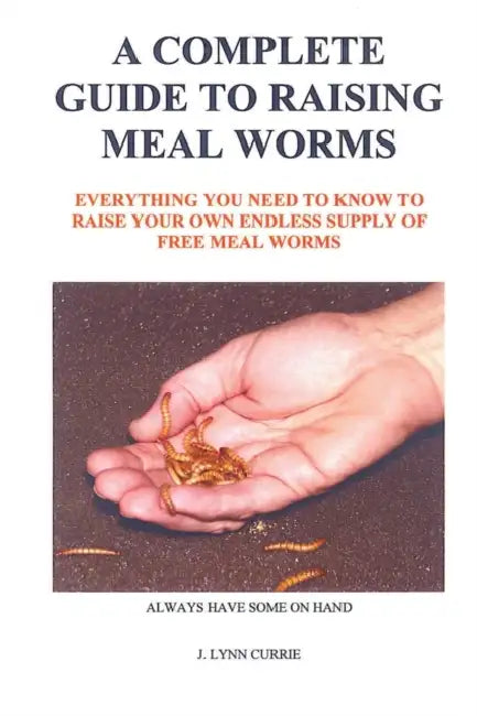 A Complete Guide to Raising Meal Worms by J. Lynn Currie